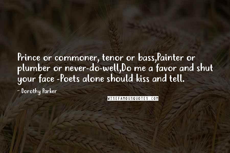 Dorothy Parker Quotes: Prince or commoner, tenor or bass,Painter or plumber or never-do-well,Do me a favor and shut your face -Poets alone should kiss and tell.