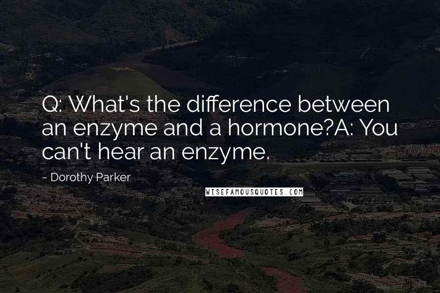 Dorothy Parker Quotes: Q: What's the difference between an enzyme and a hormone?A: You can't hear an enzyme.
