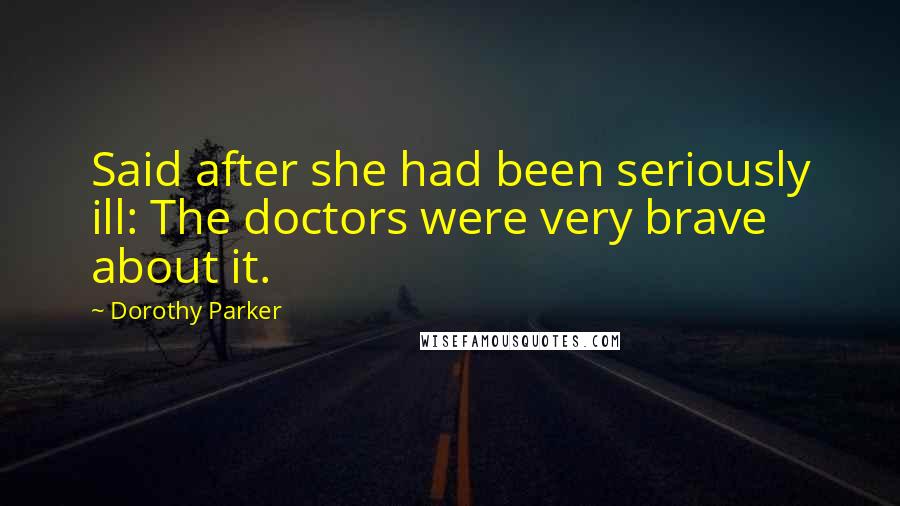 Dorothy Parker Quotes: Said after she had been seriously ill: The doctors were very brave about it.