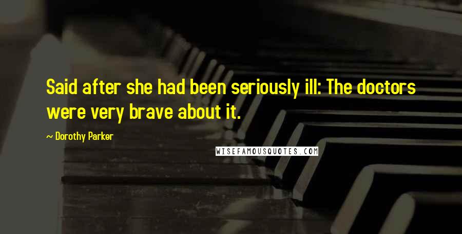 Dorothy Parker Quotes: Said after she had been seriously ill: The doctors were very brave about it.