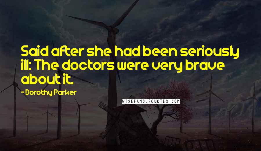 Dorothy Parker Quotes: Said after she had been seriously ill: The doctors were very brave about it.