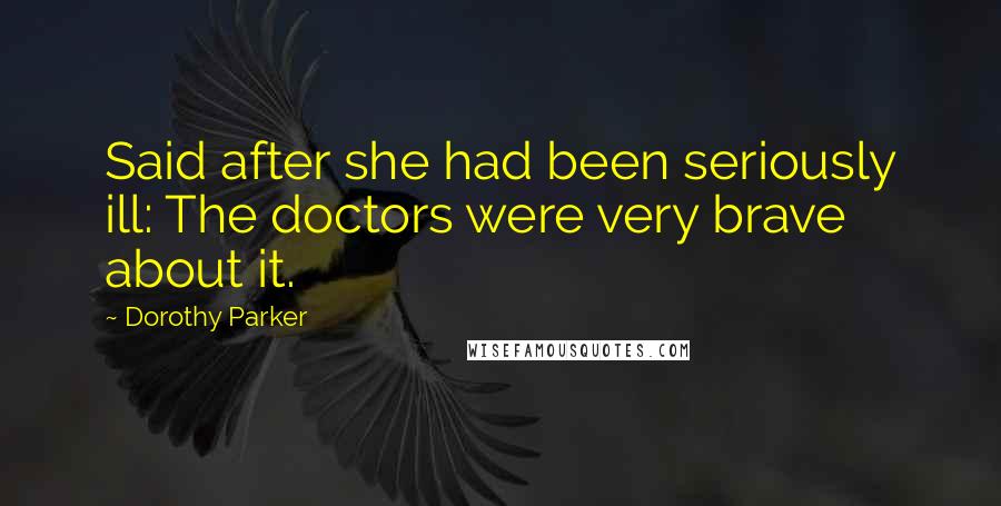 Dorothy Parker Quotes: Said after she had been seriously ill: The doctors were very brave about it.