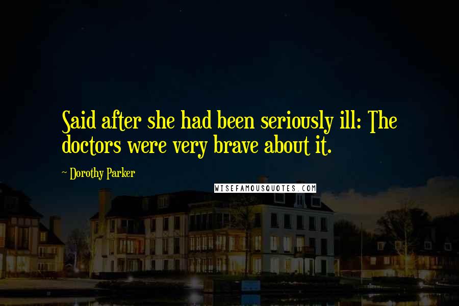 Dorothy Parker Quotes: Said after she had been seriously ill: The doctors were very brave about it.