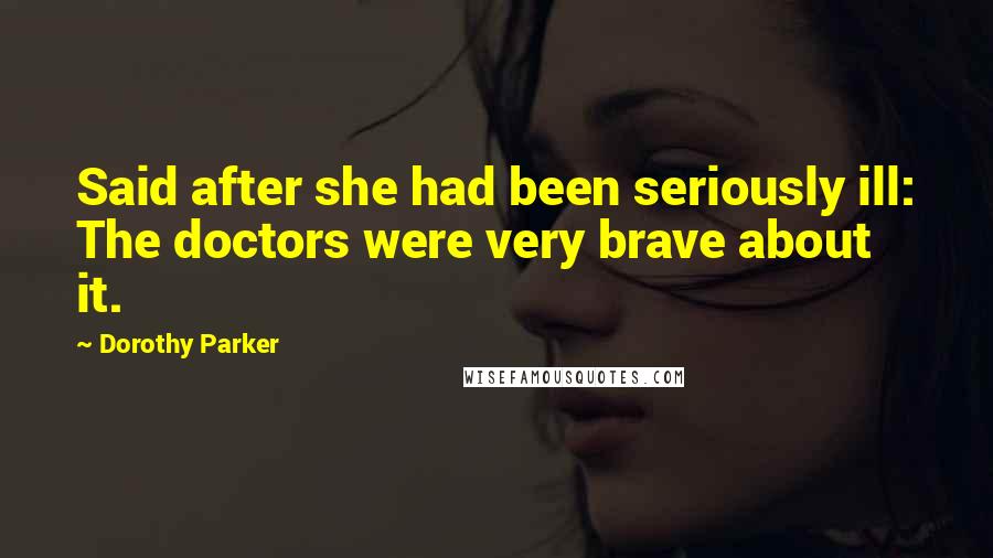 Dorothy Parker Quotes: Said after she had been seriously ill: The doctors were very brave about it.