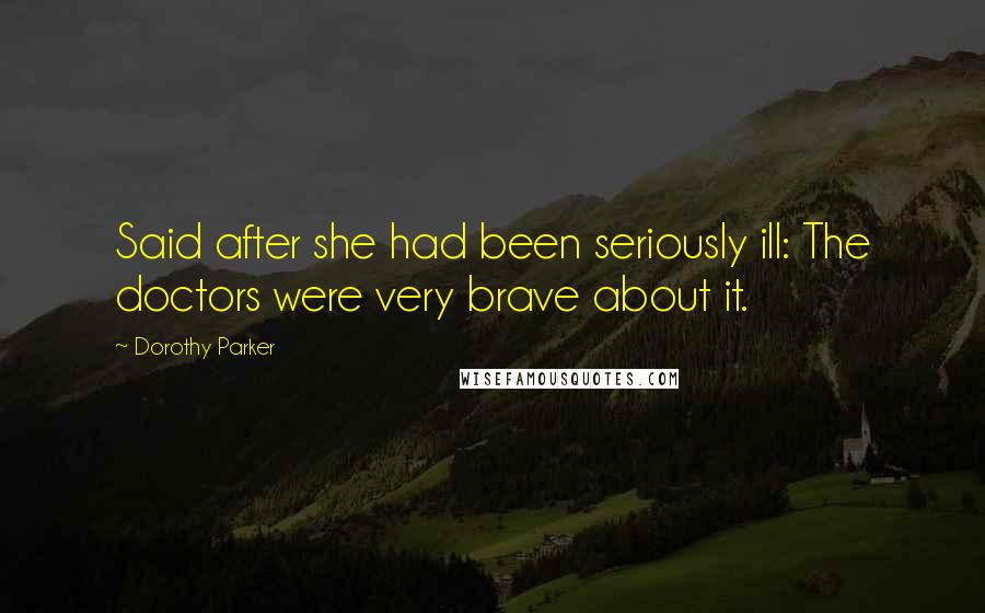 Dorothy Parker Quotes: Said after she had been seriously ill: The doctors were very brave about it.