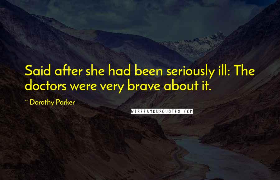 Dorothy Parker Quotes: Said after she had been seriously ill: The doctors were very brave about it.