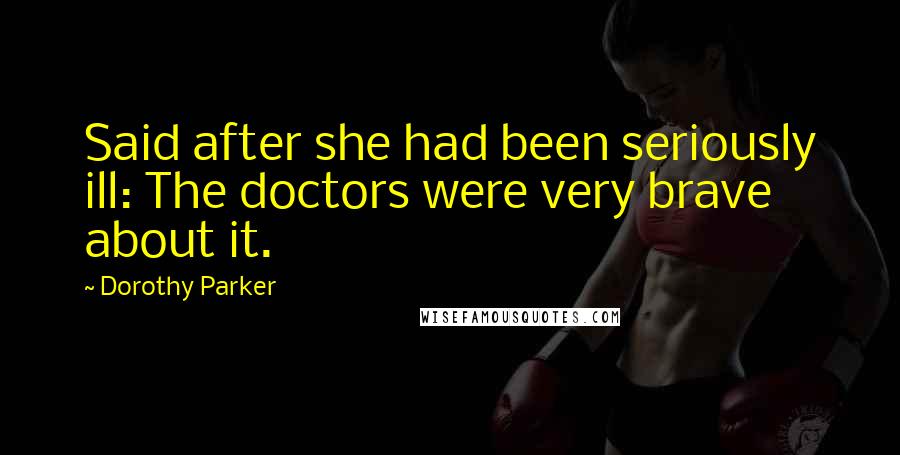 Dorothy Parker Quotes: Said after she had been seriously ill: The doctors were very brave about it.