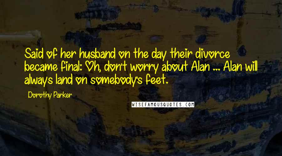 Dorothy Parker Quotes: Said of her husband on the day their divorce became final: Oh, don't worry about Alan ... Alan will always land on somebody's feet.