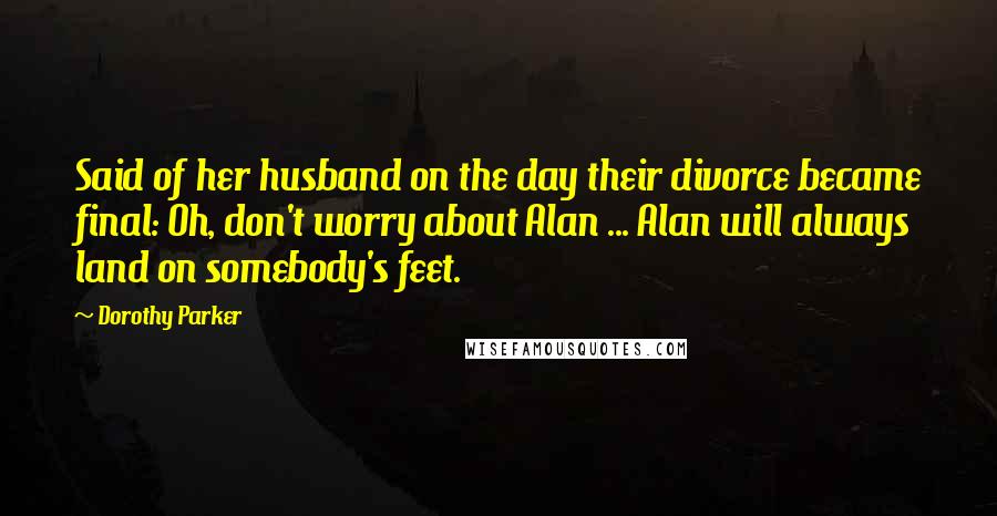 Dorothy Parker Quotes: Said of her husband on the day their divorce became final: Oh, don't worry about Alan ... Alan will always land on somebody's feet.