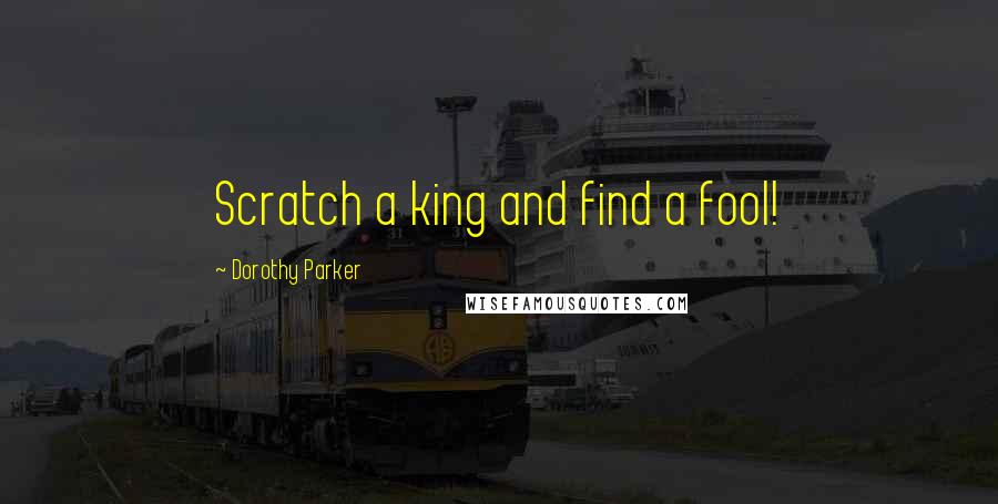 Dorothy Parker Quotes: Scratch a king and find a fool!