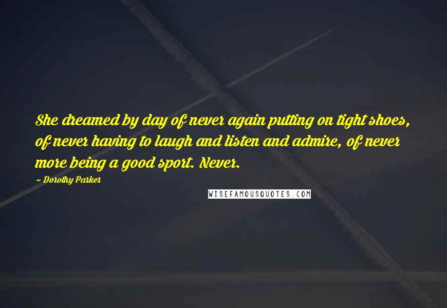 Dorothy Parker Quotes: She dreamed by day of never again putting on tight shoes, of never having to laugh and listen and admire, of never more being a good sport. Never.