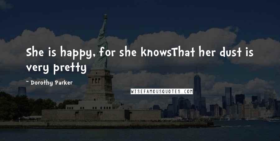 Dorothy Parker Quotes: She is happy, for she knowsThat her dust is very pretty