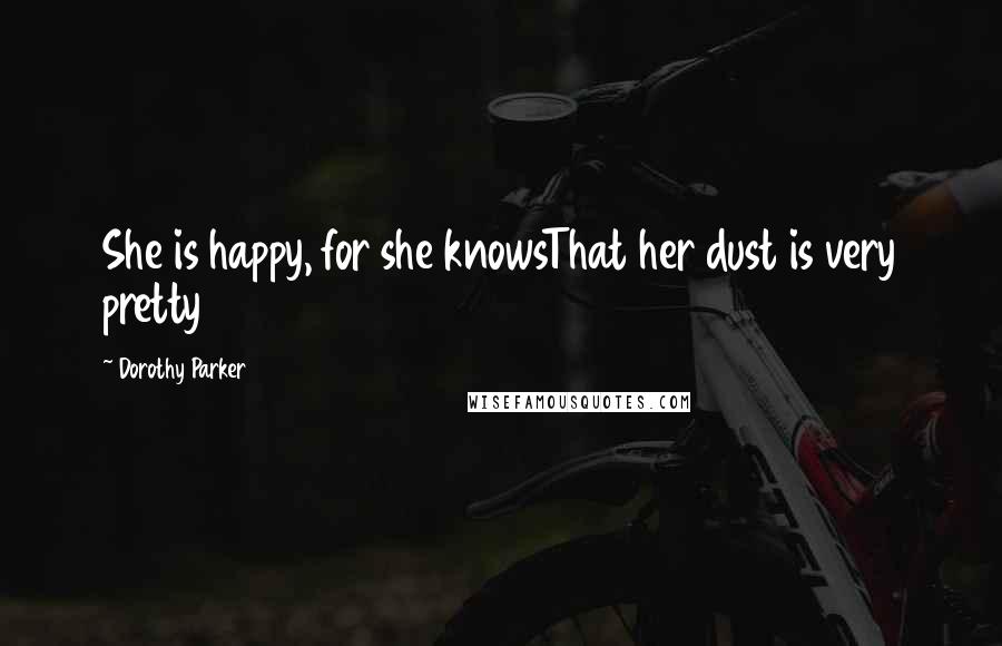 Dorothy Parker Quotes: She is happy, for she knowsThat her dust is very pretty