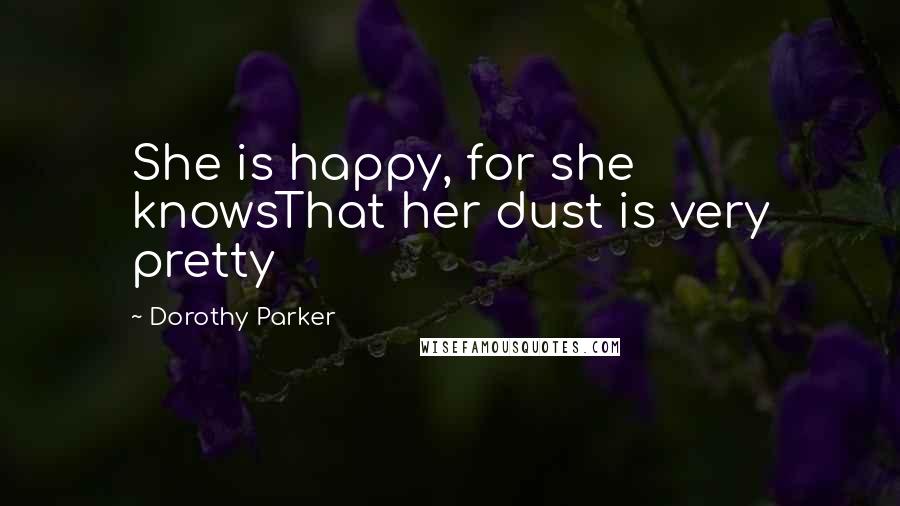 Dorothy Parker Quotes: She is happy, for she knowsThat her dust is very pretty