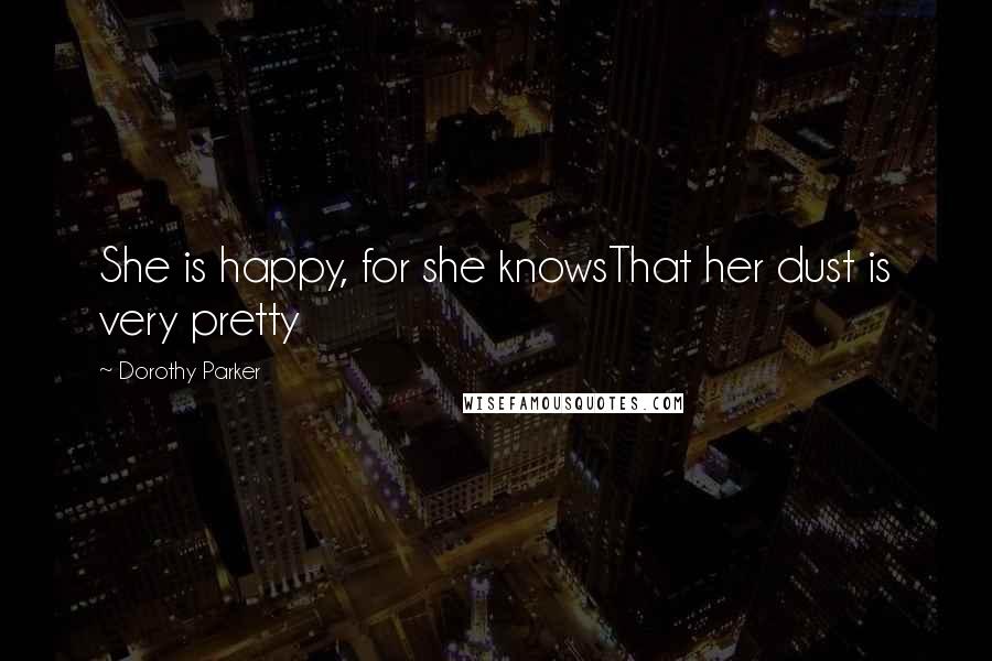 Dorothy Parker Quotes: She is happy, for she knowsThat her dust is very pretty