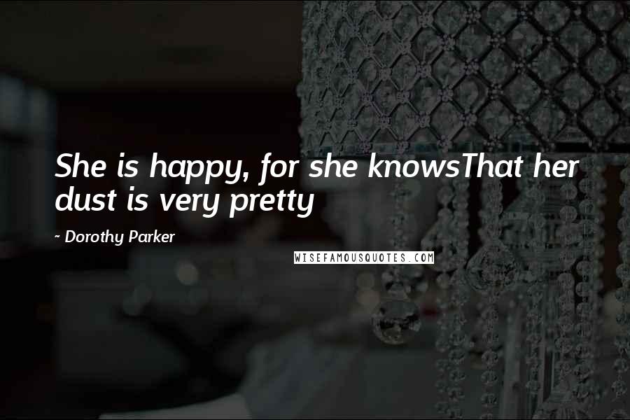 Dorothy Parker Quotes: She is happy, for she knowsThat her dust is very pretty