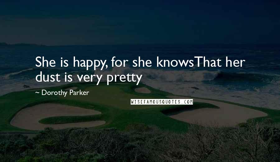 Dorothy Parker Quotes: She is happy, for she knowsThat her dust is very pretty