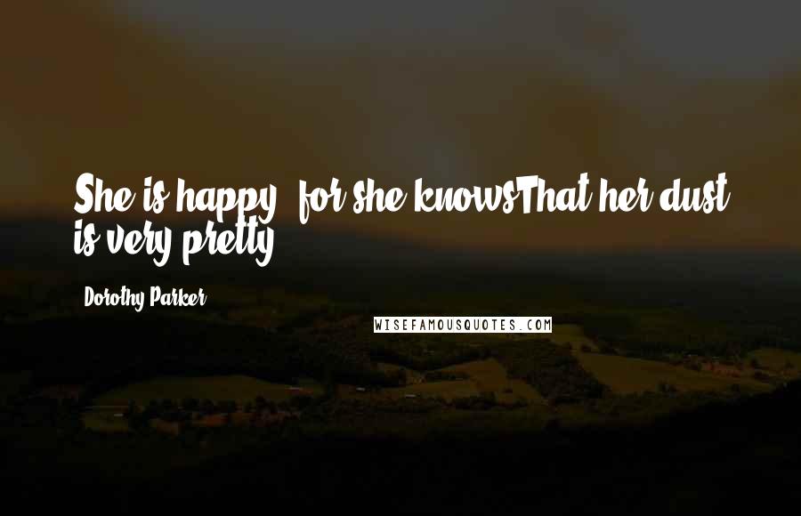 Dorothy Parker Quotes: She is happy, for she knowsThat her dust is very pretty