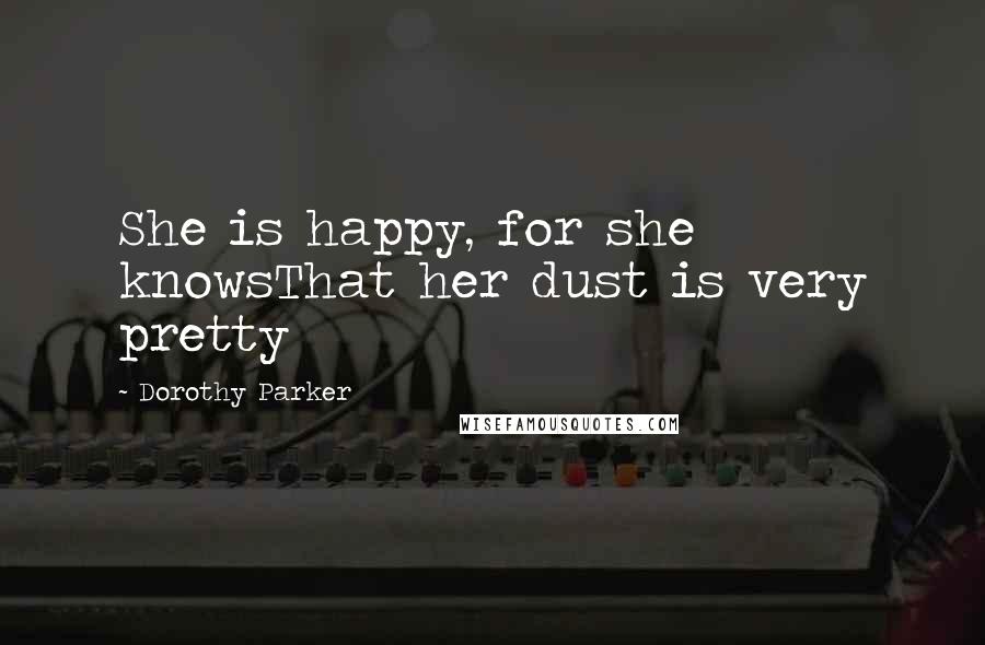 Dorothy Parker Quotes: She is happy, for she knowsThat her dust is very pretty