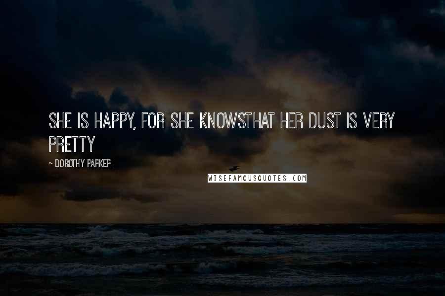 Dorothy Parker Quotes: She is happy, for she knowsThat her dust is very pretty