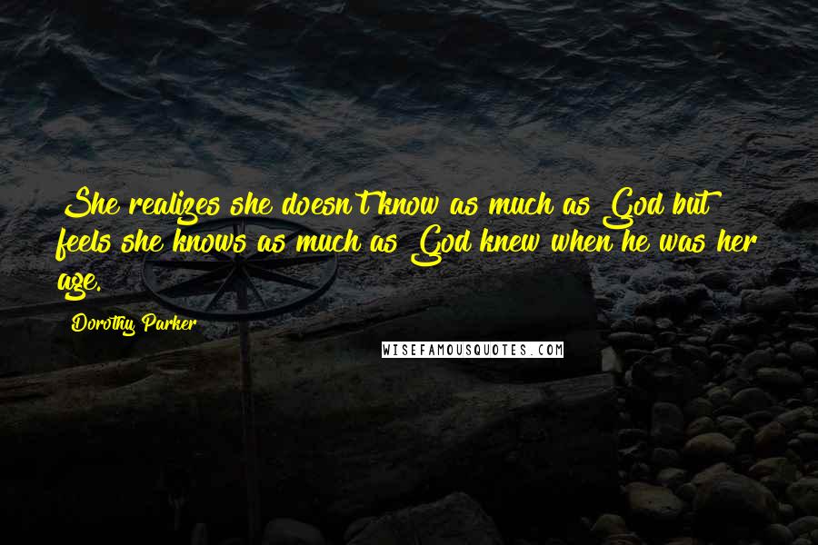 Dorothy Parker Quotes: She realizes she doesn't know as much as God but feels she knows as much as God knew when he was her age.