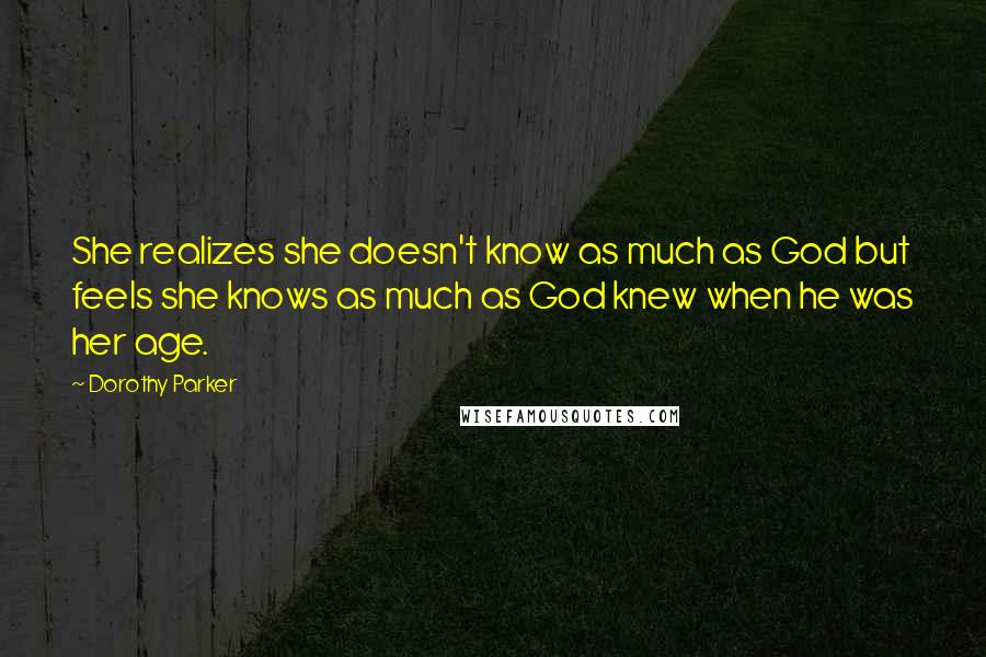 Dorothy Parker Quotes: She realizes she doesn't know as much as God but feels she knows as much as God knew when he was her age.