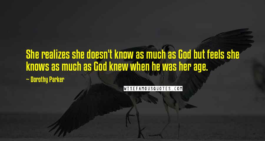 Dorothy Parker Quotes: She realizes she doesn't know as much as God but feels she knows as much as God knew when he was her age.