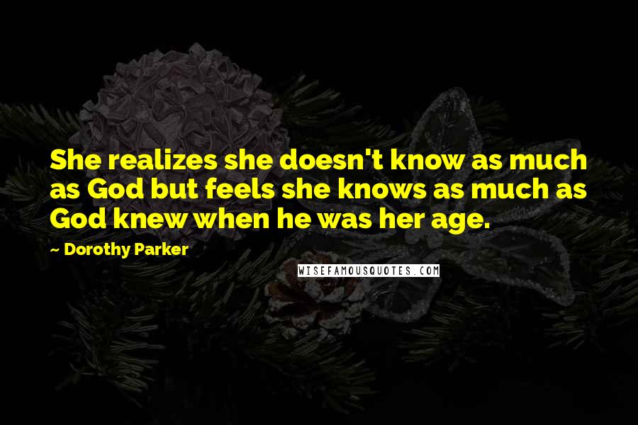 Dorothy Parker Quotes: She realizes she doesn't know as much as God but feels she knows as much as God knew when he was her age.