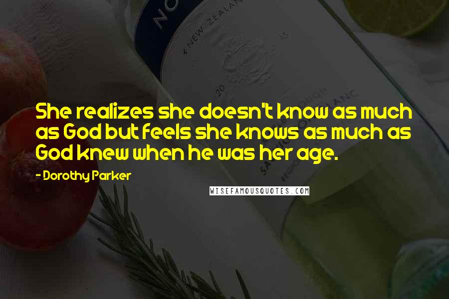 Dorothy Parker Quotes: She realizes she doesn't know as much as God but feels she knows as much as God knew when he was her age.