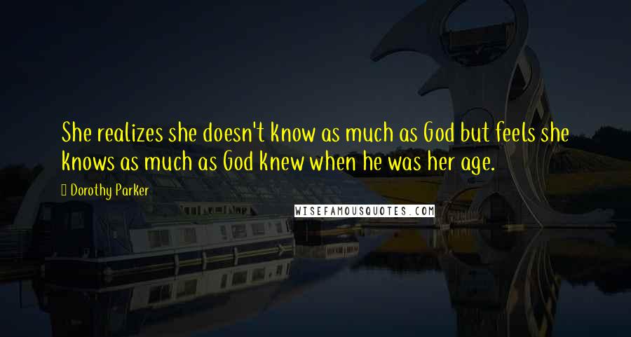 Dorothy Parker Quotes: She realizes she doesn't know as much as God but feels she knows as much as God knew when he was her age.