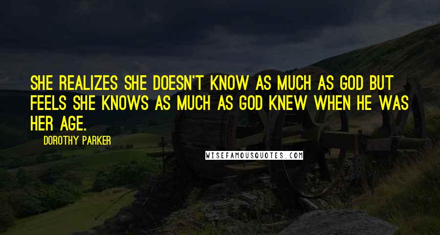 Dorothy Parker Quotes: She realizes she doesn't know as much as God but feels she knows as much as God knew when he was her age.