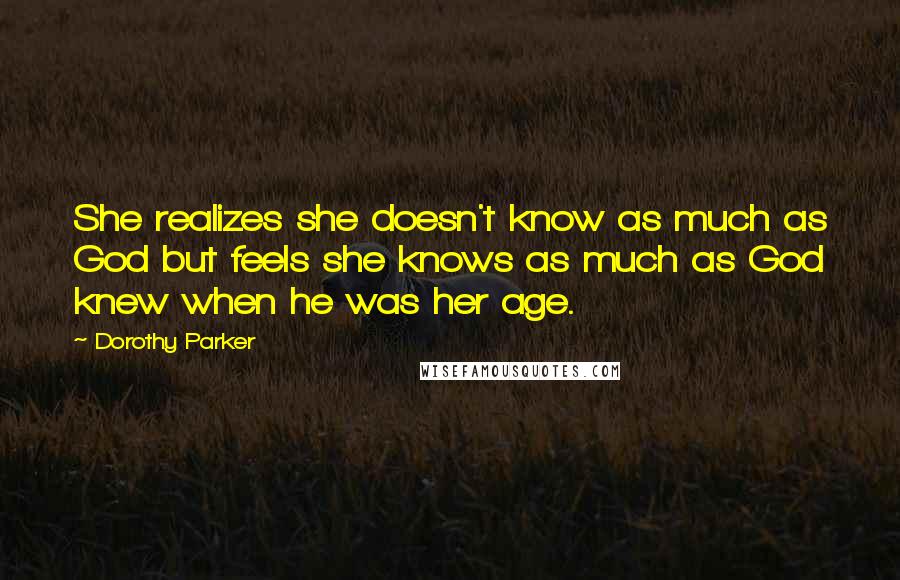 Dorothy Parker Quotes: She realizes she doesn't know as much as God but feels she knows as much as God knew when he was her age.