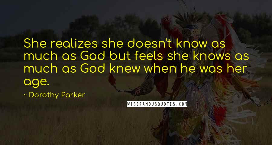 Dorothy Parker Quotes: She realizes she doesn't know as much as God but feels she knows as much as God knew when he was her age.