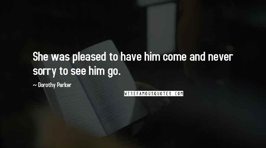 Dorothy Parker Quotes: She was pleased to have him come and never sorry to see him go.