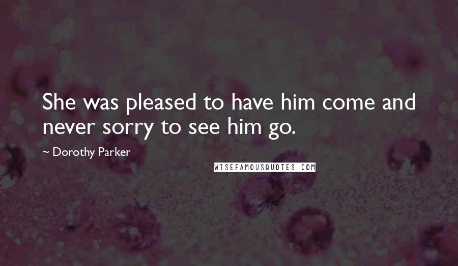 Dorothy Parker Quotes: She was pleased to have him come and never sorry to see him go.