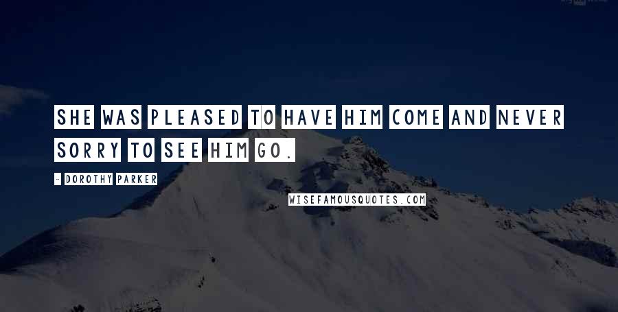 Dorothy Parker Quotes: She was pleased to have him come and never sorry to see him go.
