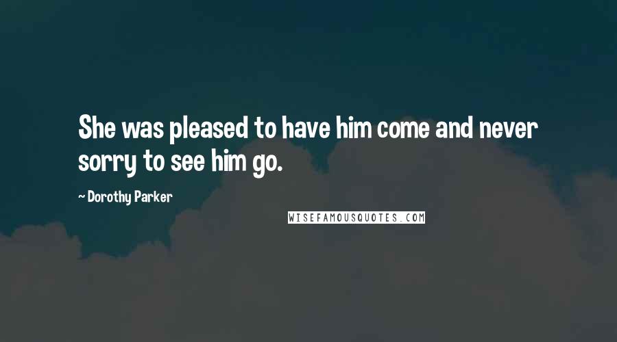 Dorothy Parker Quotes: She was pleased to have him come and never sorry to see him go.