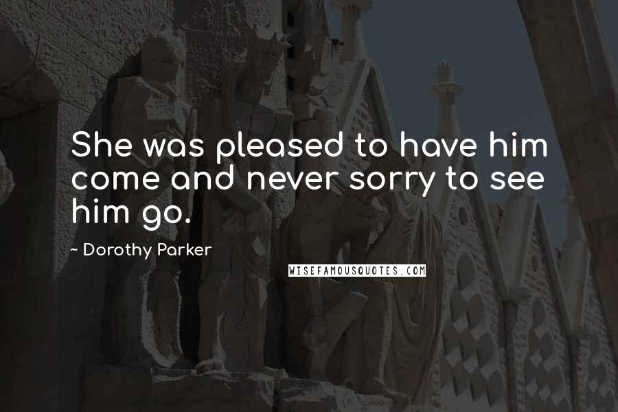 Dorothy Parker Quotes: She was pleased to have him come and never sorry to see him go.