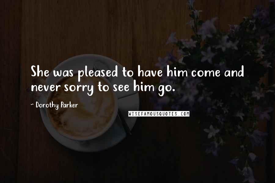 Dorothy Parker Quotes: She was pleased to have him come and never sorry to see him go.