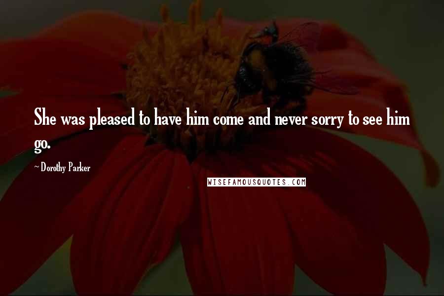 Dorothy Parker Quotes: She was pleased to have him come and never sorry to see him go.