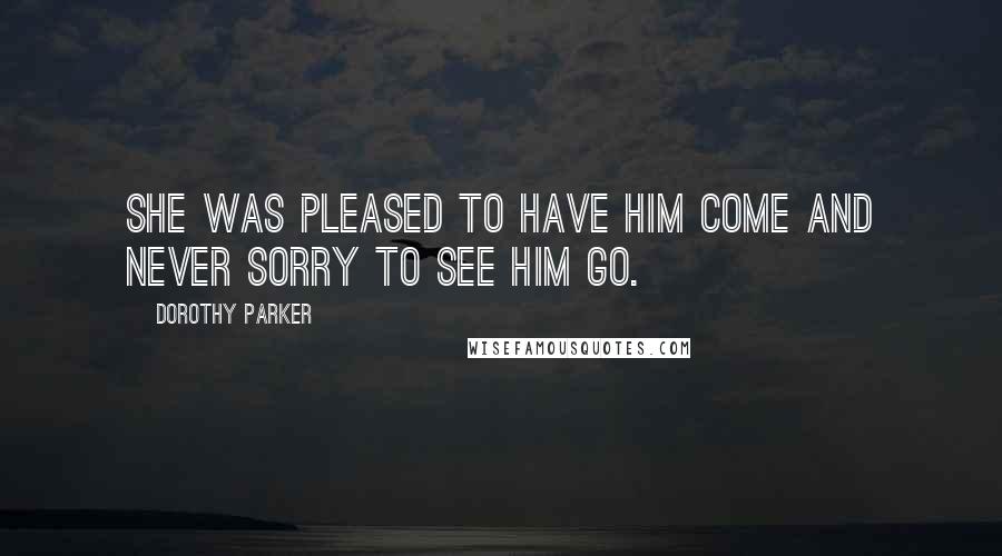 Dorothy Parker Quotes: She was pleased to have him come and never sorry to see him go.