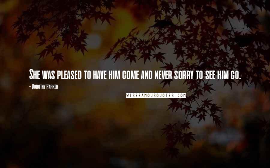 Dorothy Parker Quotes: She was pleased to have him come and never sorry to see him go.