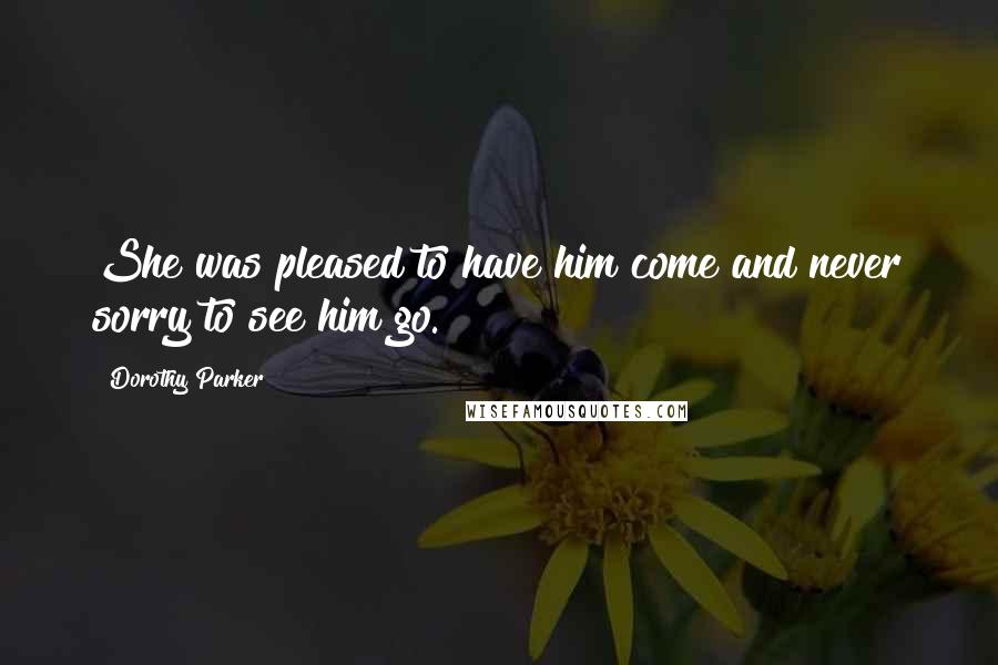 Dorothy Parker Quotes: She was pleased to have him come and never sorry to see him go.
