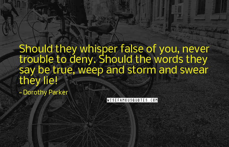 Dorothy Parker Quotes: Should they whisper false of you, never trouble to deny. Should the words they say be true, weep and storm and swear they lie!