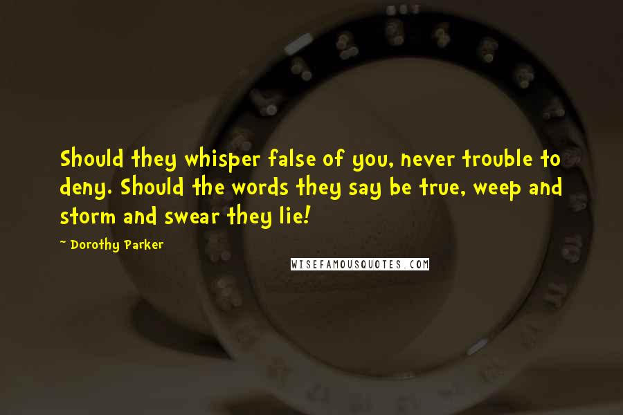 Dorothy Parker Quotes: Should they whisper false of you, never trouble to deny. Should the words they say be true, weep and storm and swear they lie!