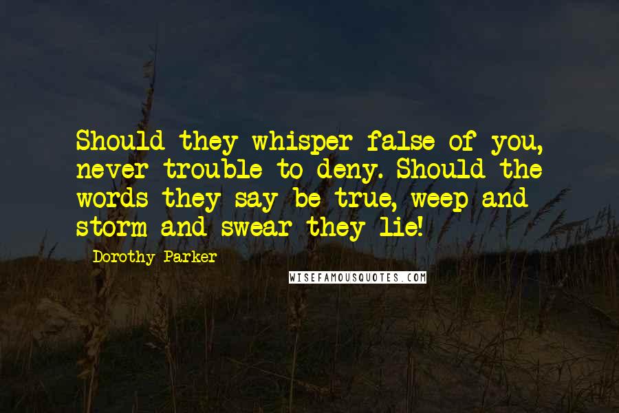 Dorothy Parker Quotes: Should they whisper false of you, never trouble to deny. Should the words they say be true, weep and storm and swear they lie!