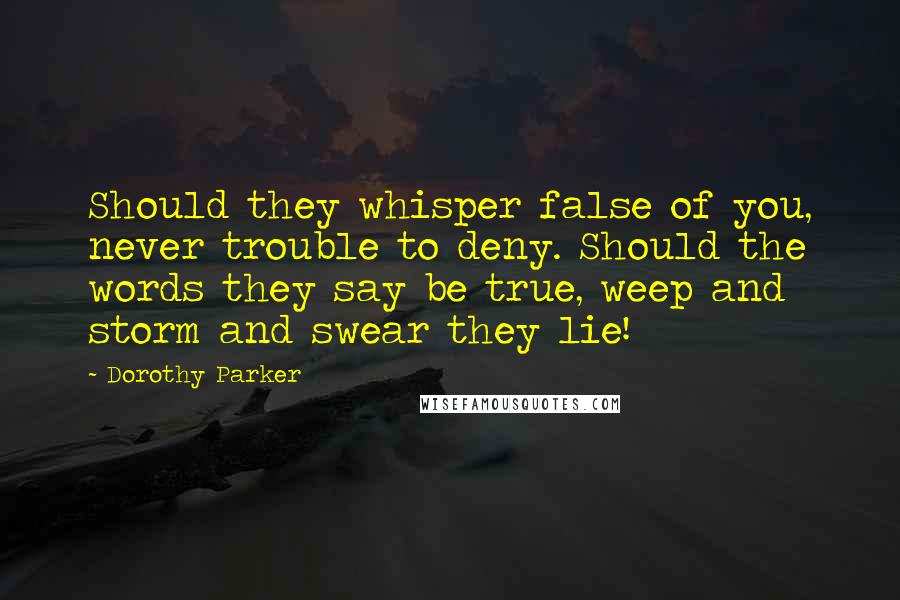 Dorothy Parker Quotes: Should they whisper false of you, never trouble to deny. Should the words they say be true, weep and storm and swear they lie!