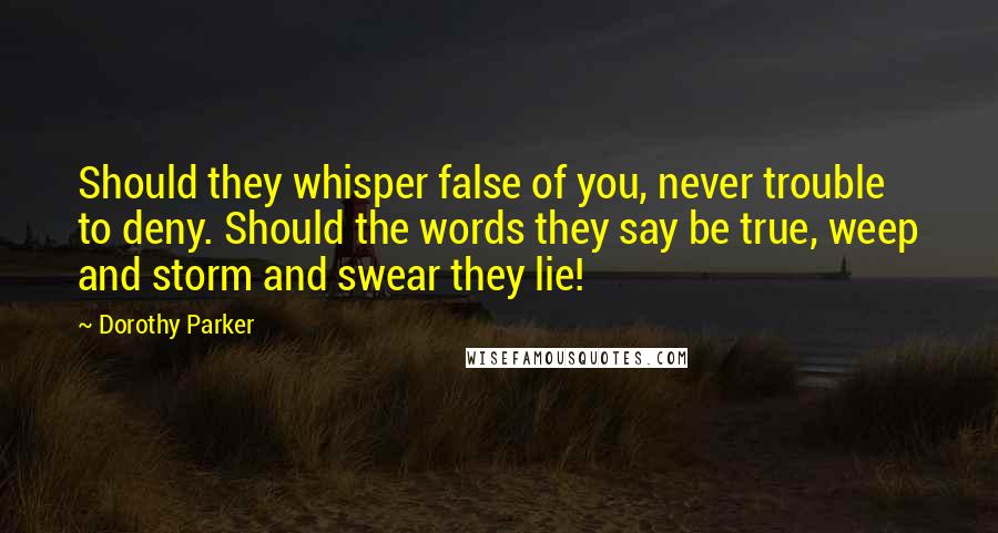 Dorothy Parker Quotes: Should they whisper false of you, never trouble to deny. Should the words they say be true, weep and storm and swear they lie!