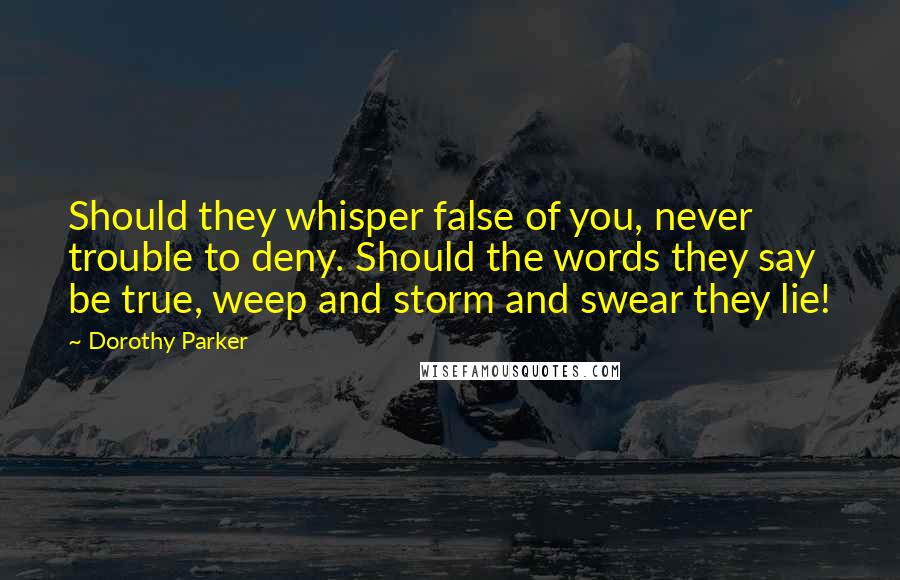 Dorothy Parker Quotes: Should they whisper false of you, never trouble to deny. Should the words they say be true, weep and storm and swear they lie!