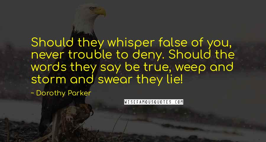 Dorothy Parker Quotes: Should they whisper false of you, never trouble to deny. Should the words they say be true, weep and storm and swear they lie!